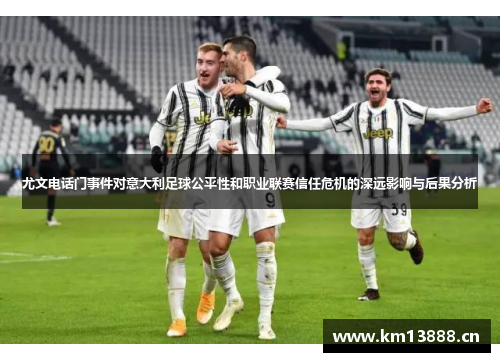 尤文电话门事件对意大利足球公平性和职业联赛信任危机的深远影响与后果分析