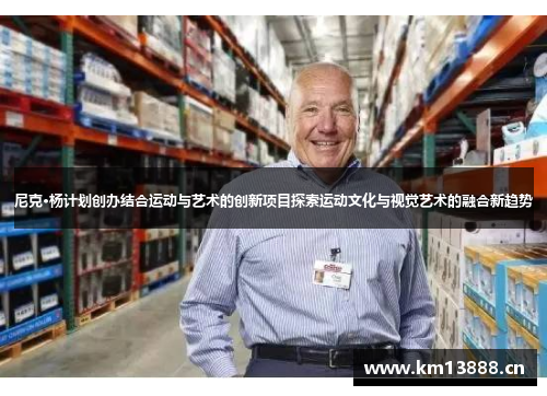 尼克·杨计划创办结合运动与艺术的创新项目探索运动文化与视觉艺术的融合新趋势 尼克·杨计划创办结合运动与艺术的创新项目探索运动文化与视觉艺术的融合新趋势