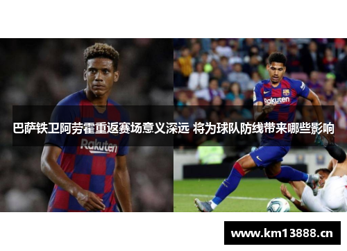 巴萨铁卫阿劳霍重返赛场意义深远 将为球队防线带来哪些影响