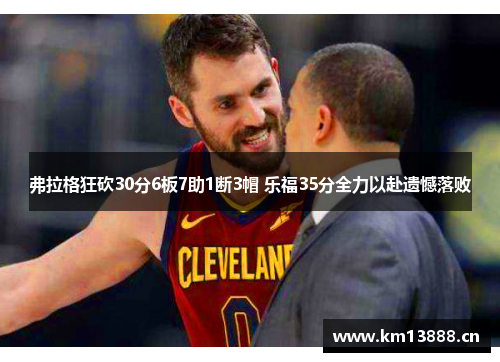 弗拉格狂砍30分6板7助1断3帽 乐福35分全力以赴遗憾落败